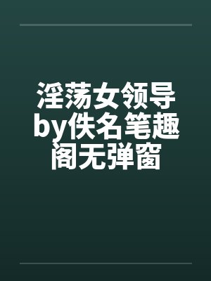 淫荡女领导by佚名笔趣阁无弹窗